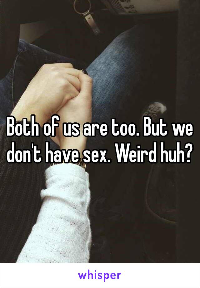 Both of us are too. But we don't have sex. Weird huh?