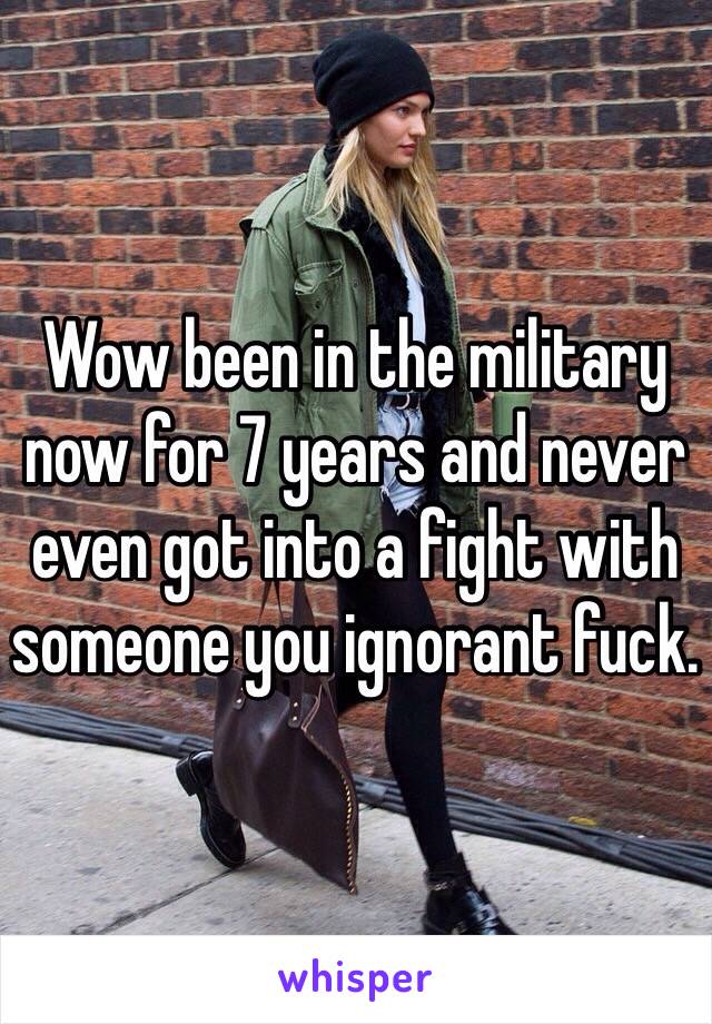 Wow been in the military now for 7 years and never even got into a fight with someone you ignorant fuck. 