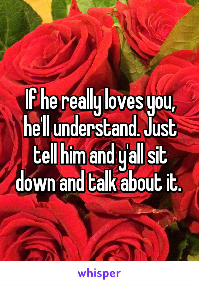 If he really loves you, he'll understand. Just tell him and y'all sit down and talk about it. 