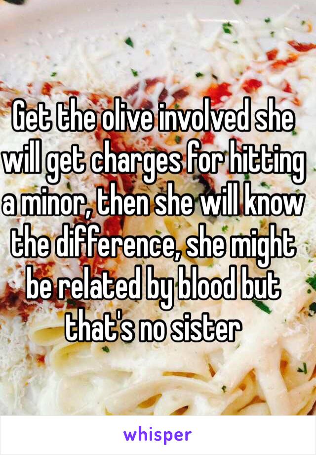 Get the olive involved she will get charges for hitting a minor, then she will know the difference, she might be related by blood but that's no sister