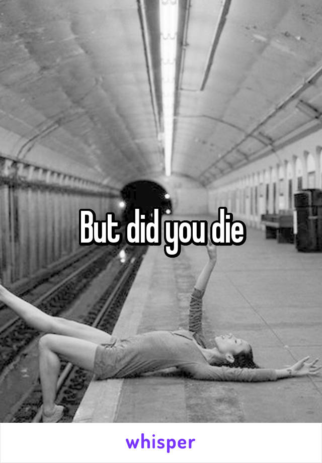 But did you die