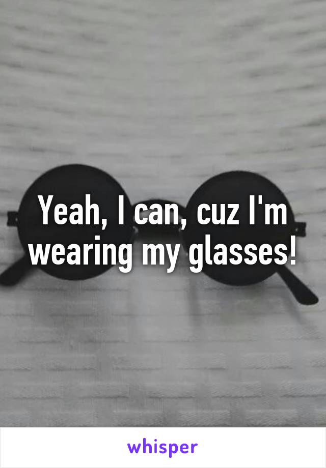 Yeah, I can, cuz I'm wearing my glasses!