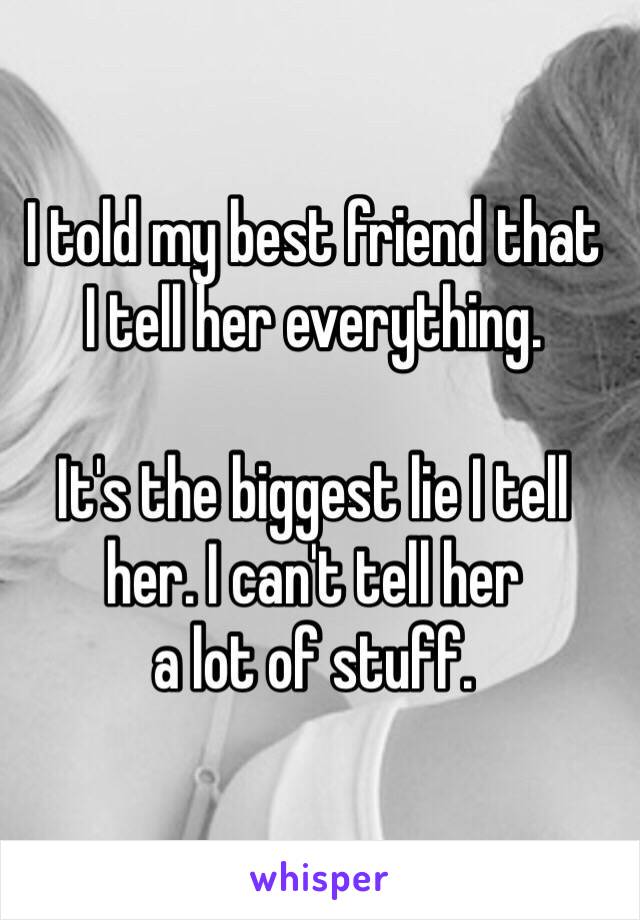I told my best friend that 
I tell her everything.

It's the biggest lie I tell 
her. I can't tell her 
a lot of stuff.
