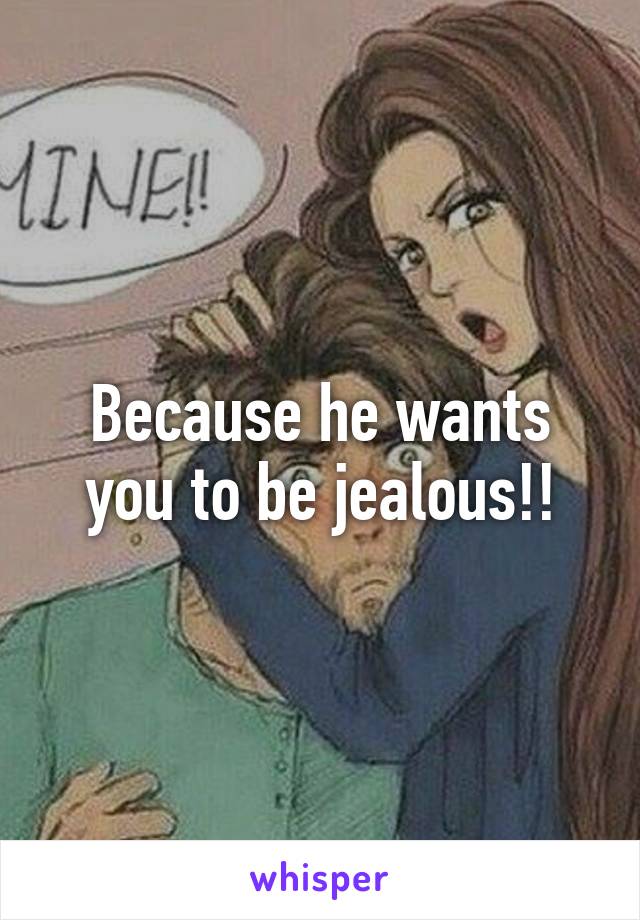 Because he wants you to be jealous!!
