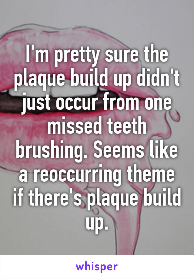 I'm pretty sure the plaque build up didn't just occur from one missed teeth brushing. Seems like a reoccurring theme if there's plaque build up.