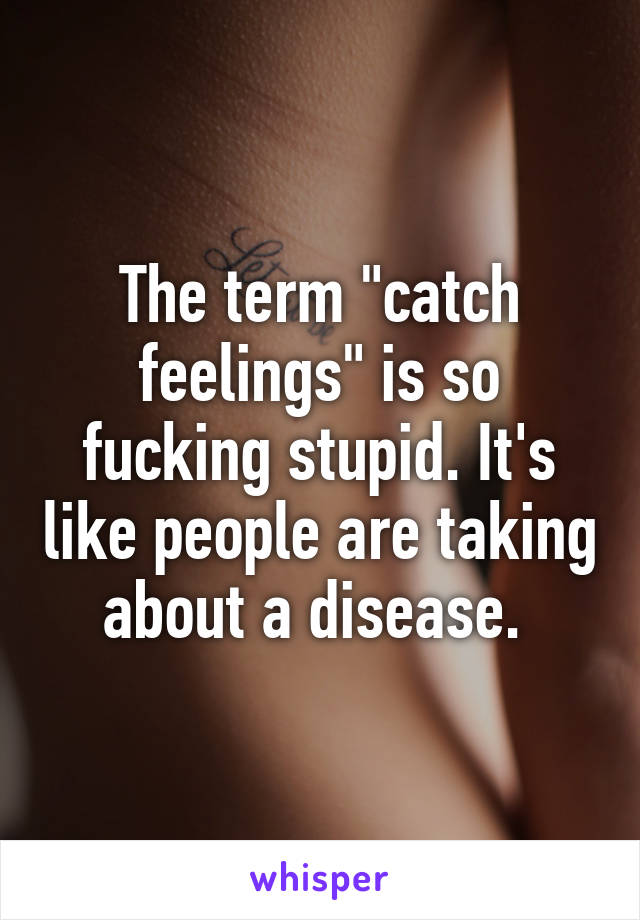 The term "catch feelings" is so fucking stupid. It's like people are taking about a disease. 