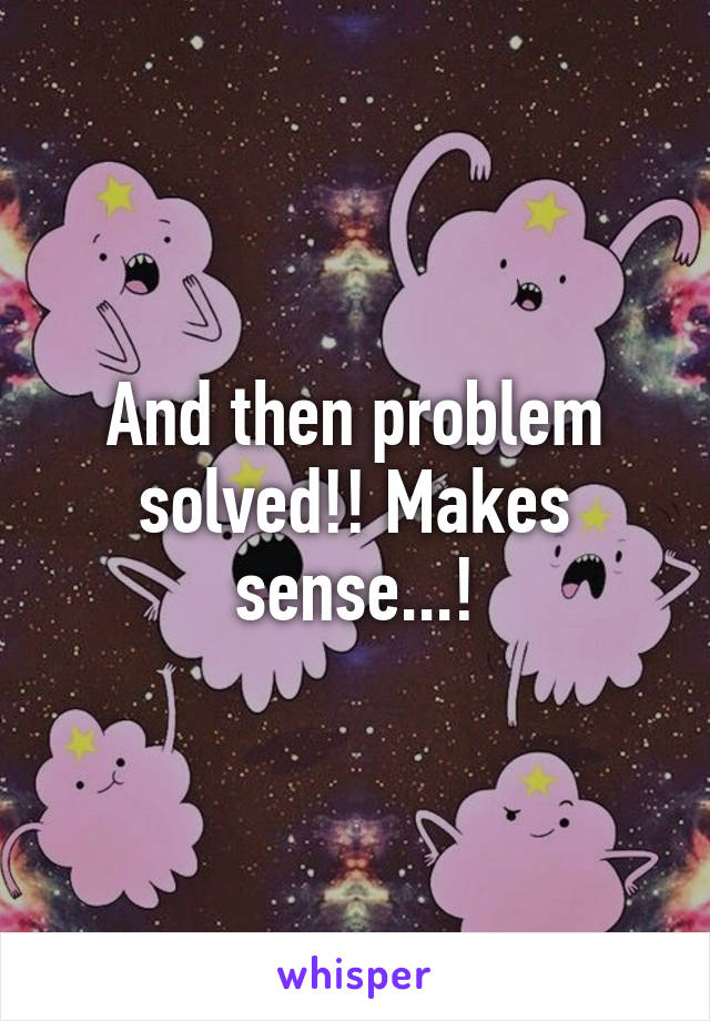 And then problem solved!! Makes sense...!