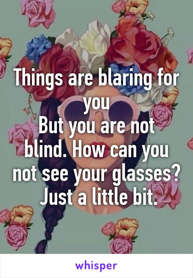 Things are blaring for you
But you are not blind. How can you not see your glasses?  Just a little bit.