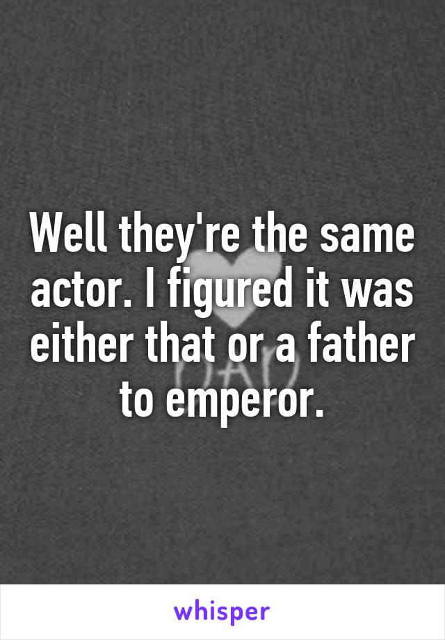 Well they're the same actor. I figured it was either that or a father to emperor.