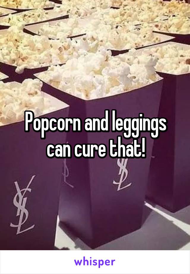 Popcorn and leggings can cure that!