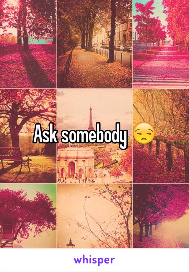 Ask somebody 😒