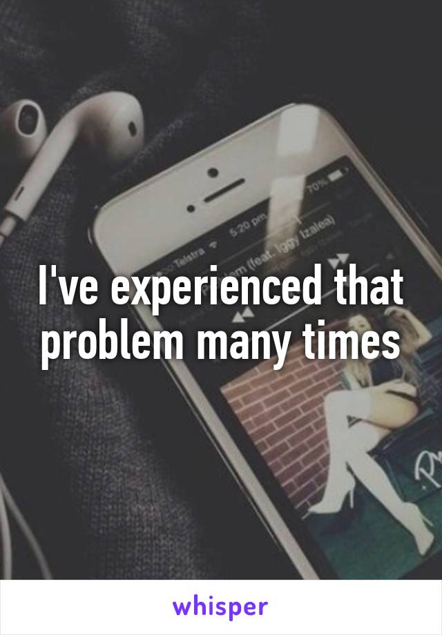 I've experienced that problem many times