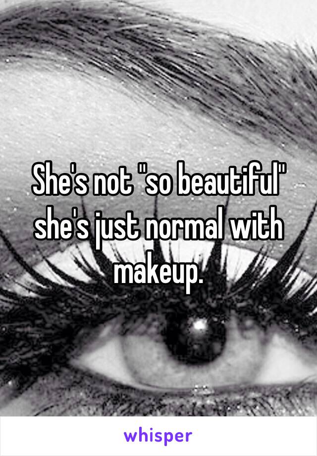 She's not "so beautiful" she's just normal with makeup.