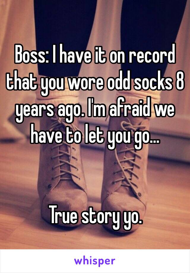 Boss: I have it on record that you wore odd socks 8 years ago. I'm afraid we have to let you go...


True story yo. 