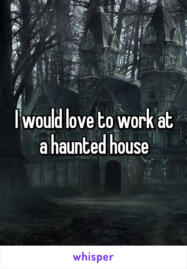 I would love to work at a haunted house