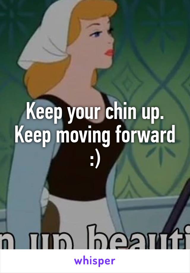 Keep your chin up. Keep moving forward :)