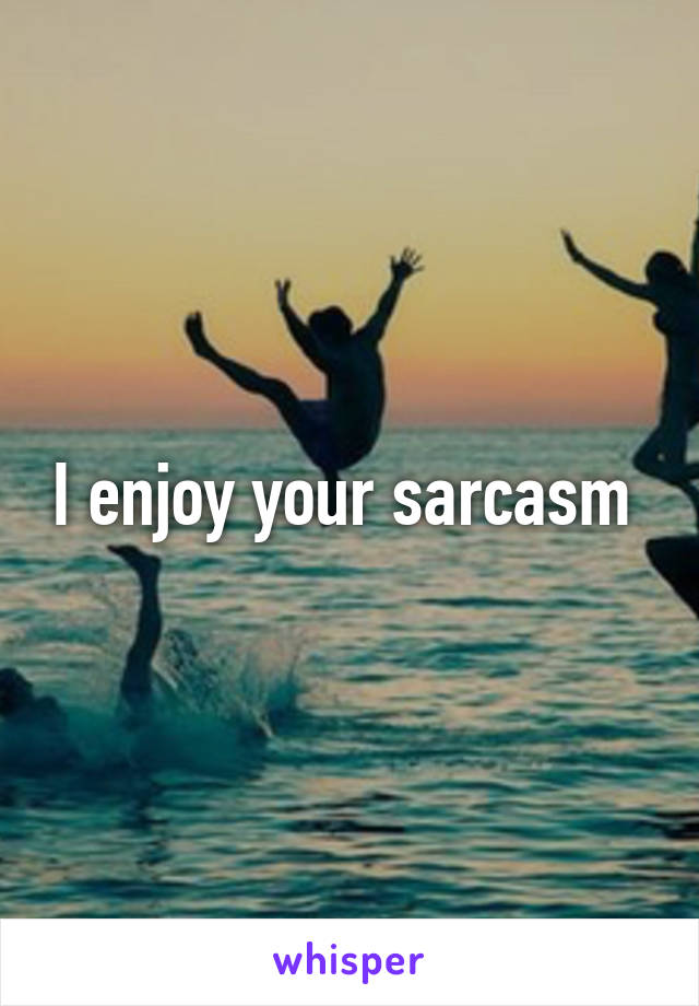 I enjoy your sarcasm 