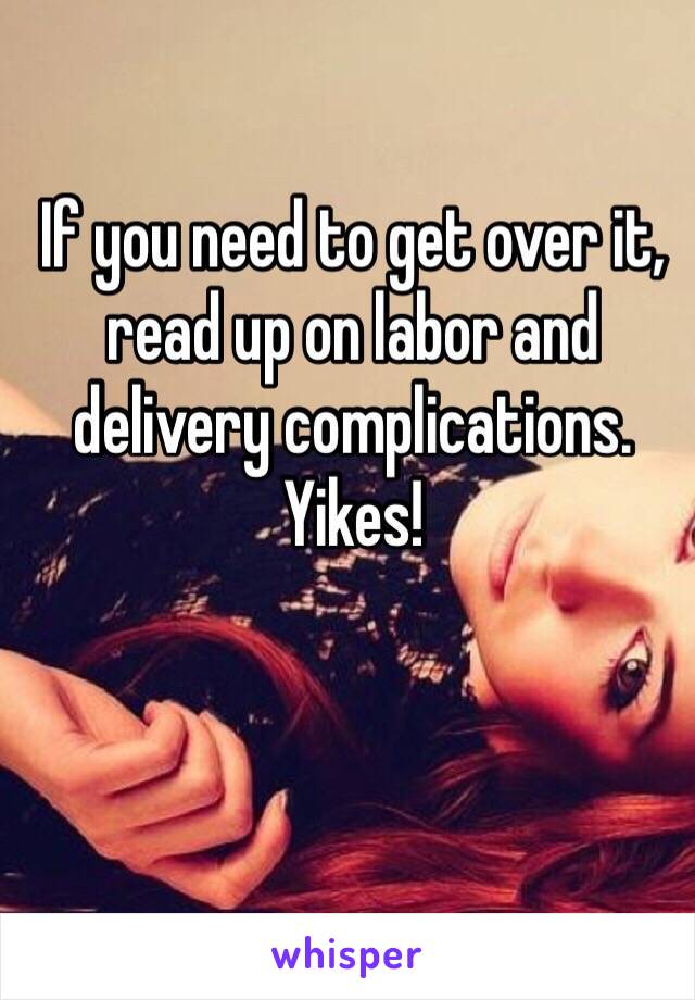 If you need to get over it, read up on labor and delivery complications. Yikes!