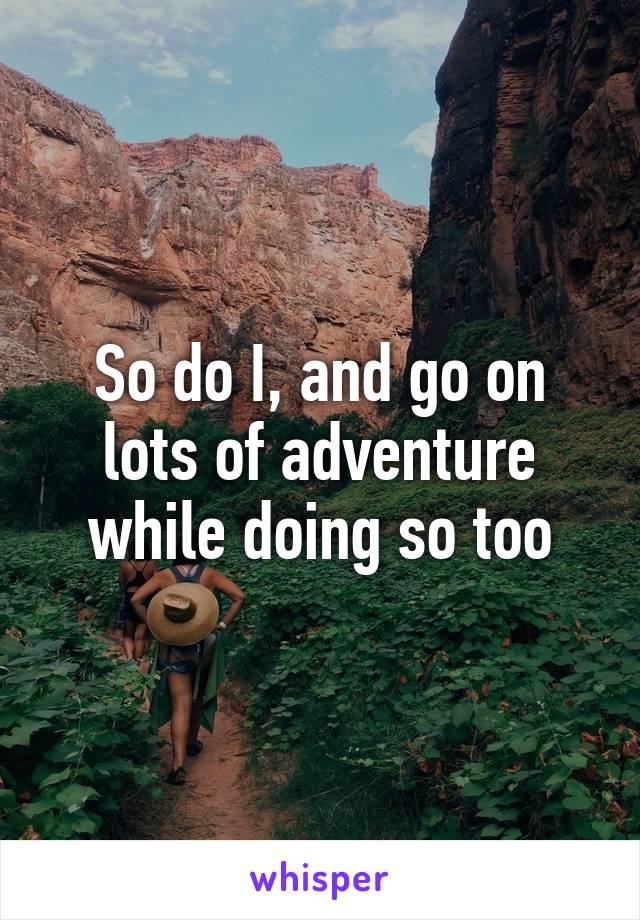 So do I, and go on lots of adventure while doing so too