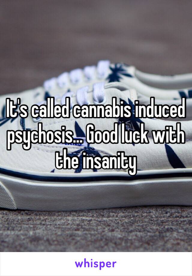 It's called cannabis induced psychosis... Good luck with the insanity