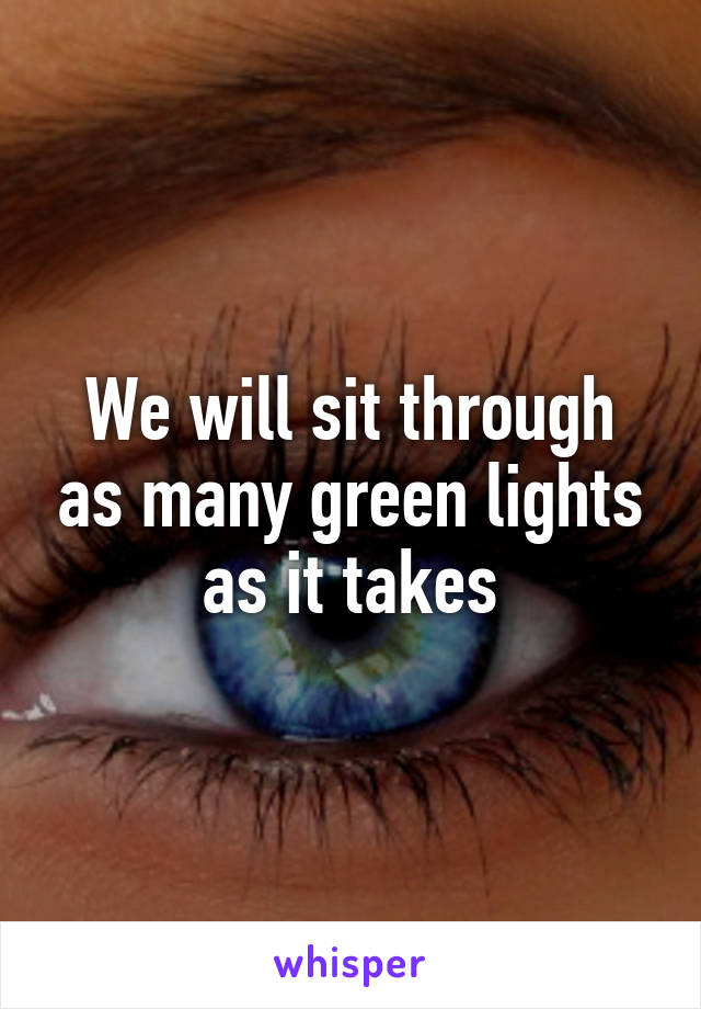 We will sit through as many green lights as it takes