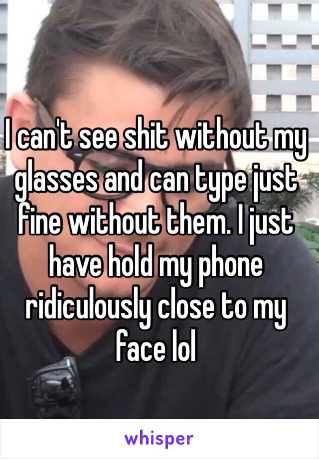 I can't see shit without my glasses and can type just fine without them. I just have hold my phone ridiculously close to my face lol 