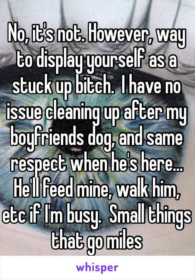 No, it's not. However, way to display yourself as a stuck up bitch.  I have no issue cleaning up after my boyfriends dog, and same respect when he's here... He'll feed mine, walk him, etc if I'm busy.  Small things that go miles