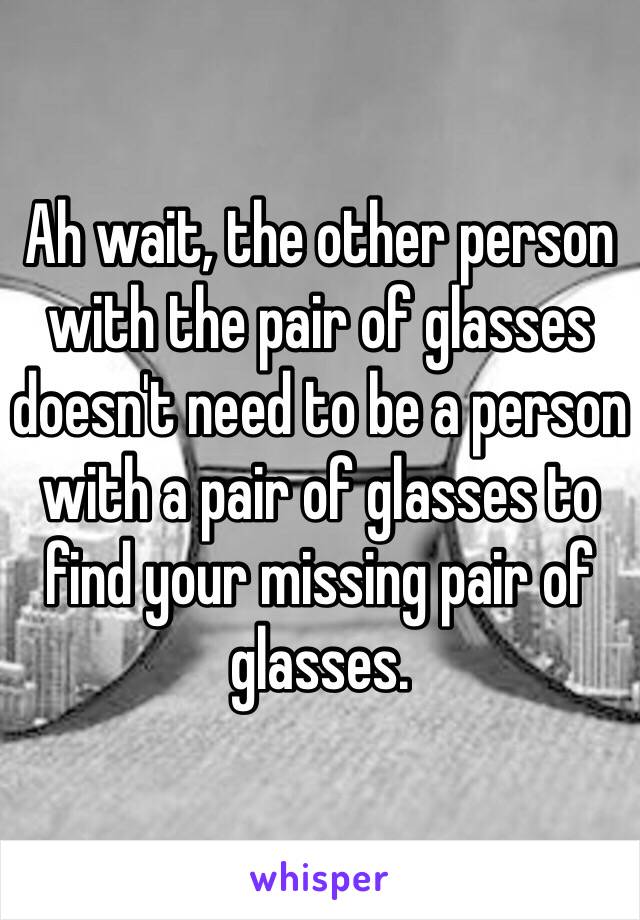 Ah wait, the other person with the pair of glasses doesn't need to be a person with a pair of glasses to find your missing pair of glasses.