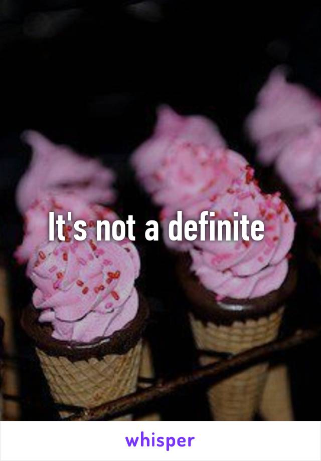 It's not a definite 