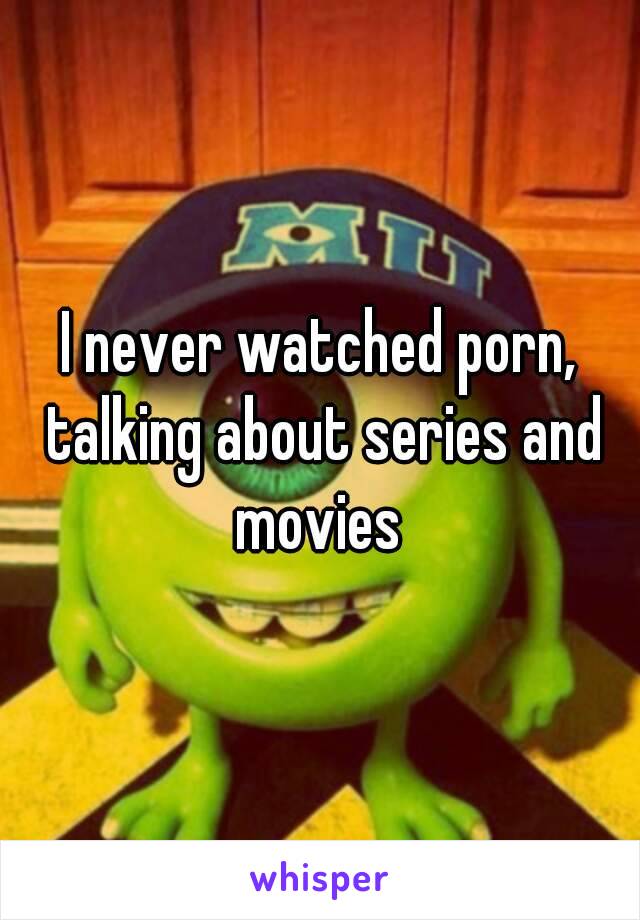 I never watched porn, talking about series and movies 