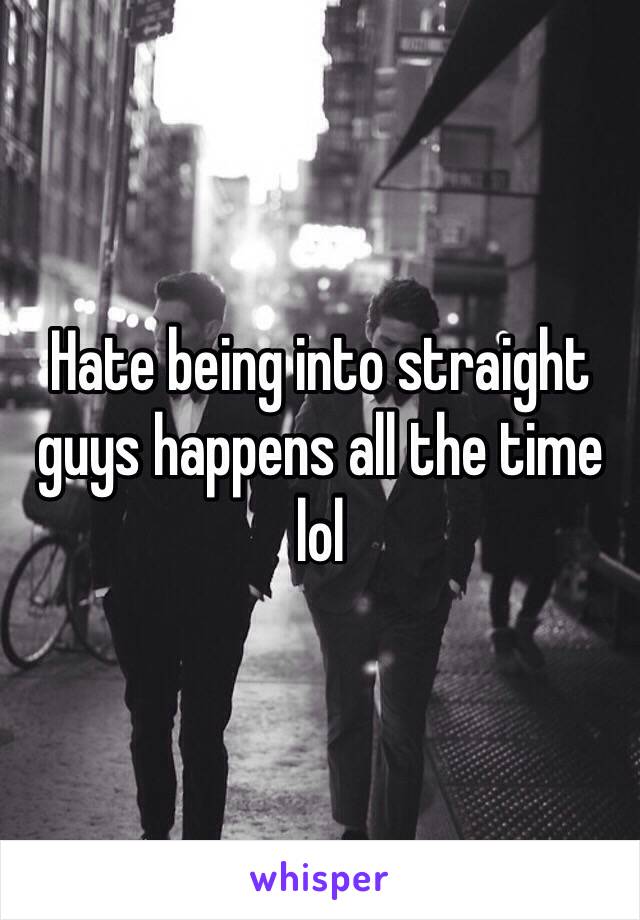 Hate being into straight guys happens all the time lol