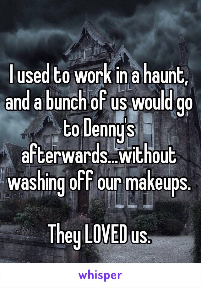 I used to work in a haunt, and a bunch of us would go to Denny's afterwards...without washing off our makeups.

They LOVED us. 