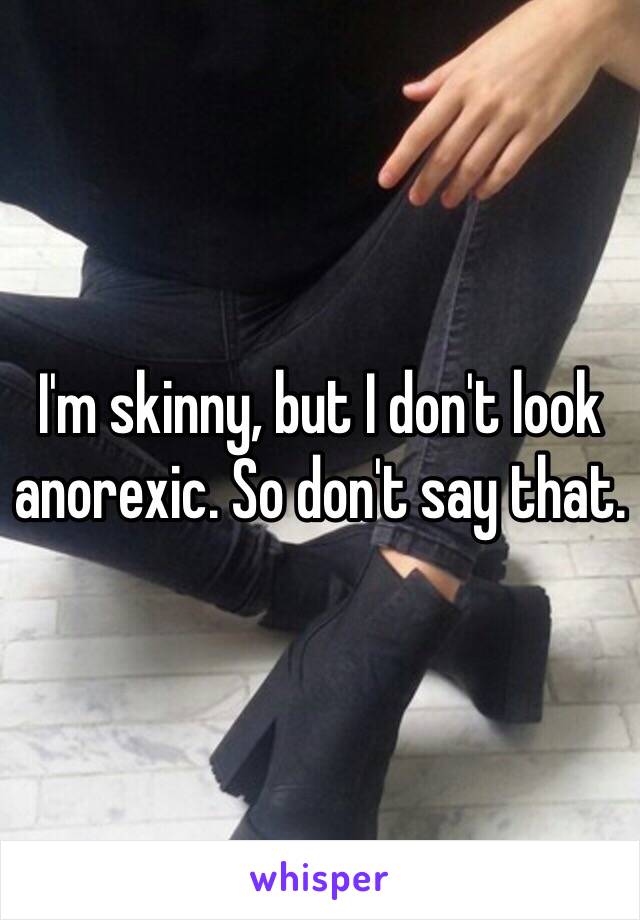 I'm skinny, but I don't look anorexic. So don't say that.