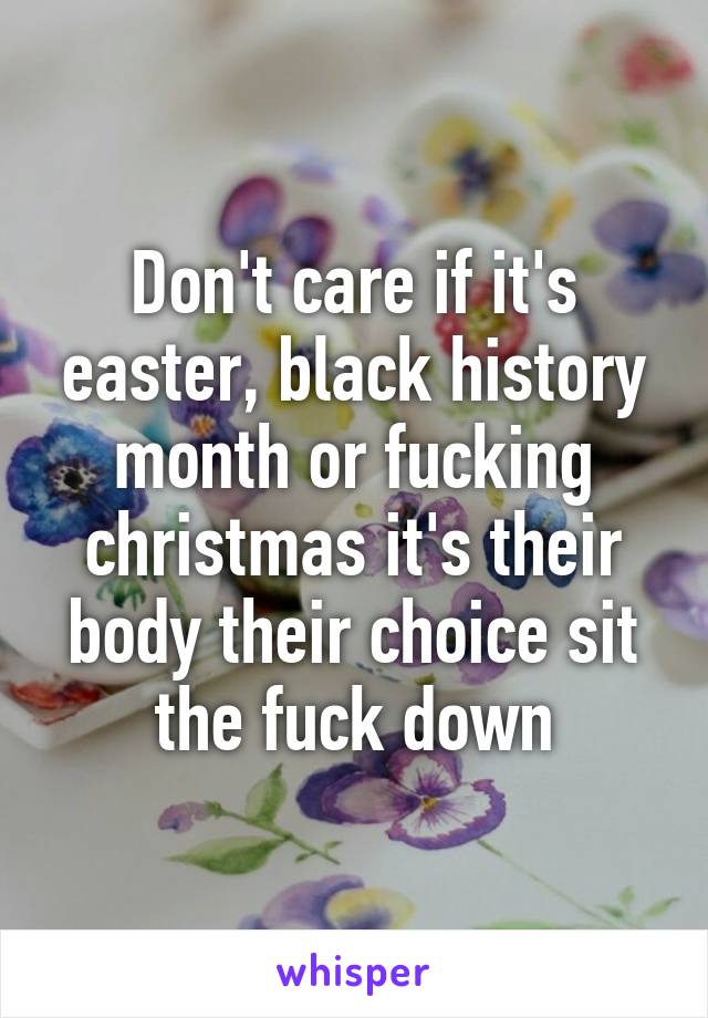 Don't care if it's easter, black history month or fucking christmas it's their body their choice sit the fuck down