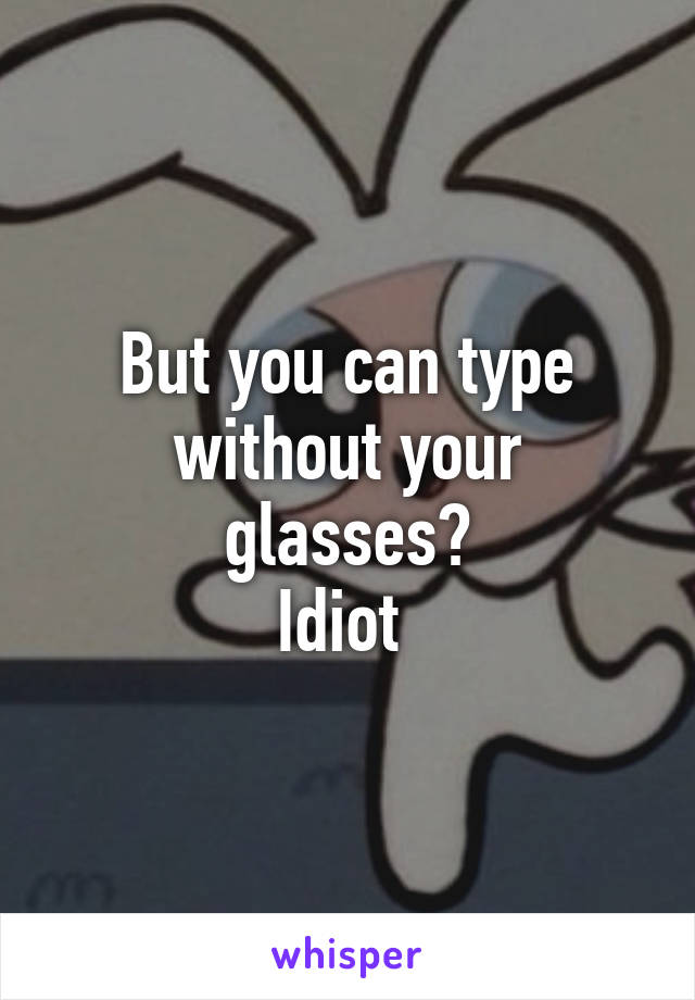 But you can type without your glasses?
Idiot 