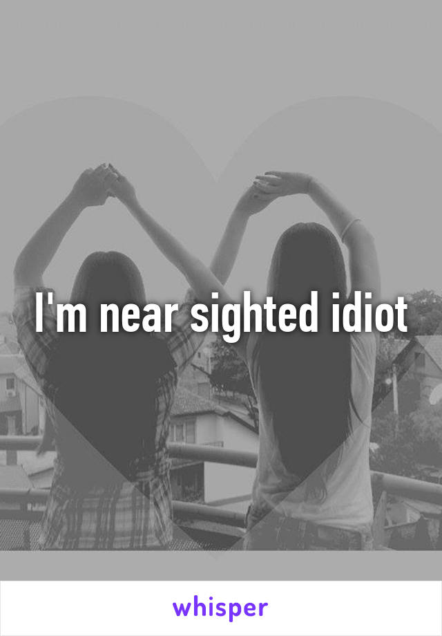 I'm near sighted idiot