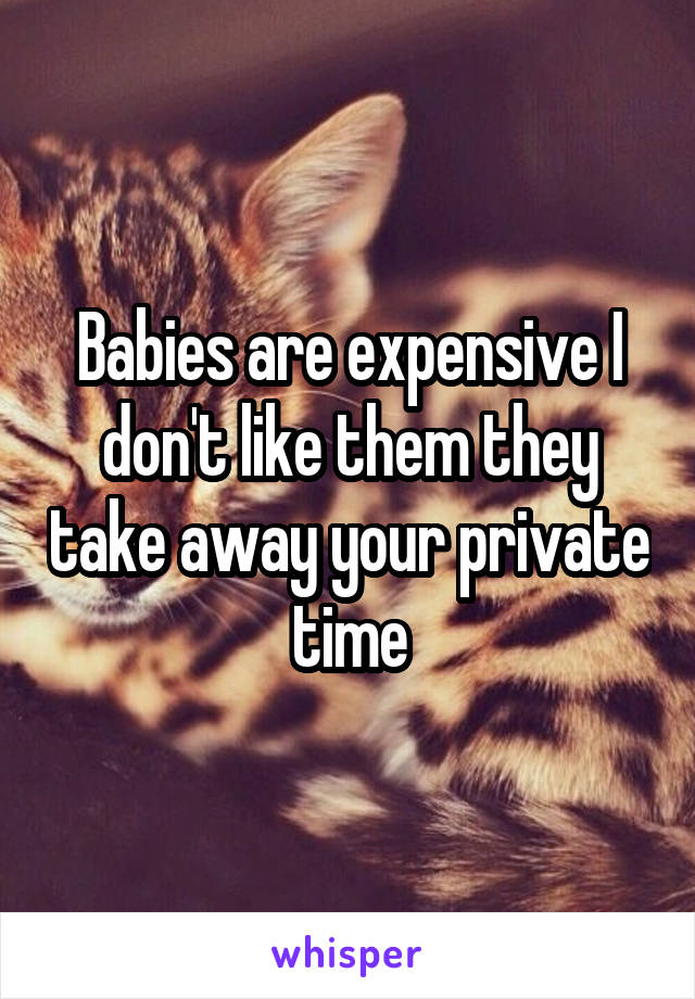Babies are expensive I don't like them they take away your private time
