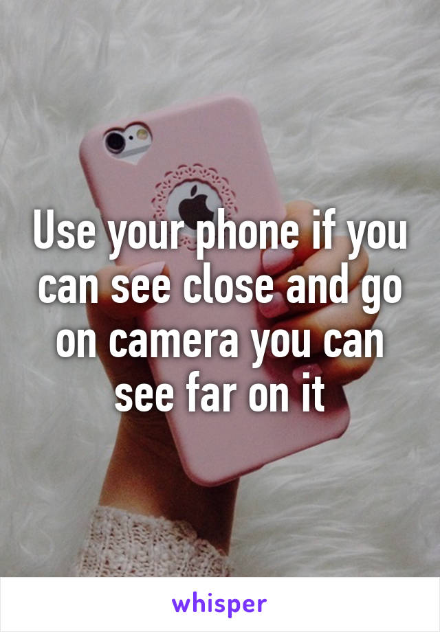 Use your phone if you can see close and go on camera you can see far on it