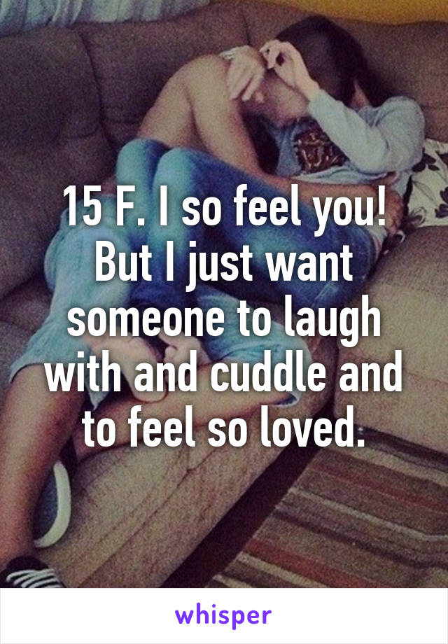 15 F. I so feel you! But I just want someone to laugh with and cuddle and to feel so loved.