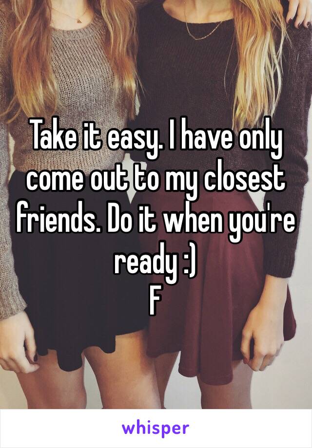 Take it easy. I have only come out to my closest friends. Do it when you're ready :) 
F
