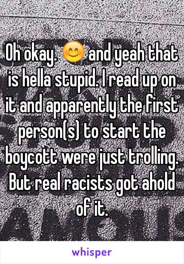 Oh okay. 😊 and yeah that is hella stupid. I read up on it and apparently the first person(s) to start the boycott were just trolling. But real racists got ahold of it. 