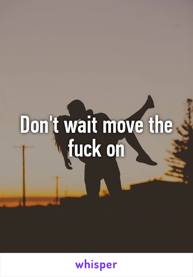 Don't wait move the fuck on