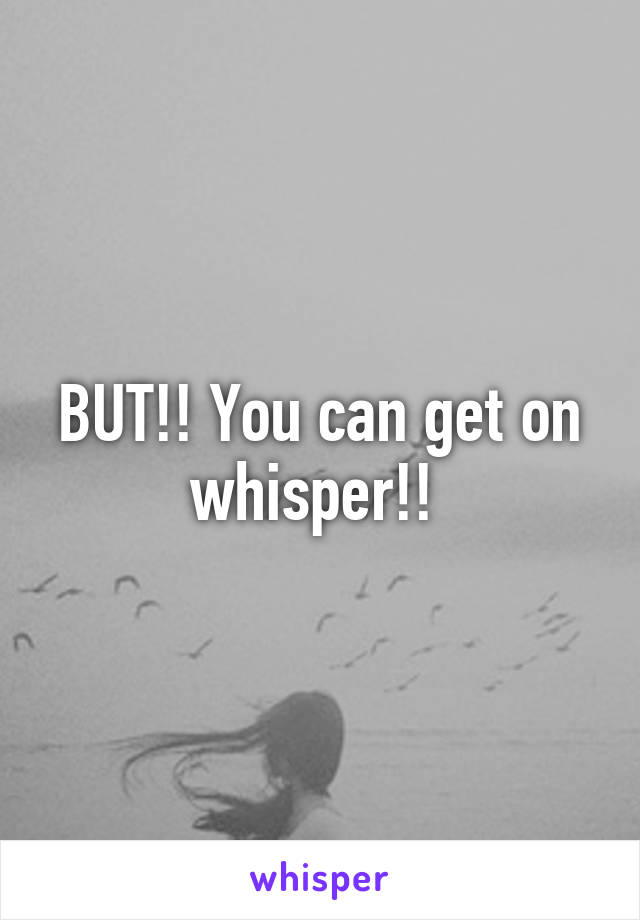 BUT!! You can get on whisper!! 