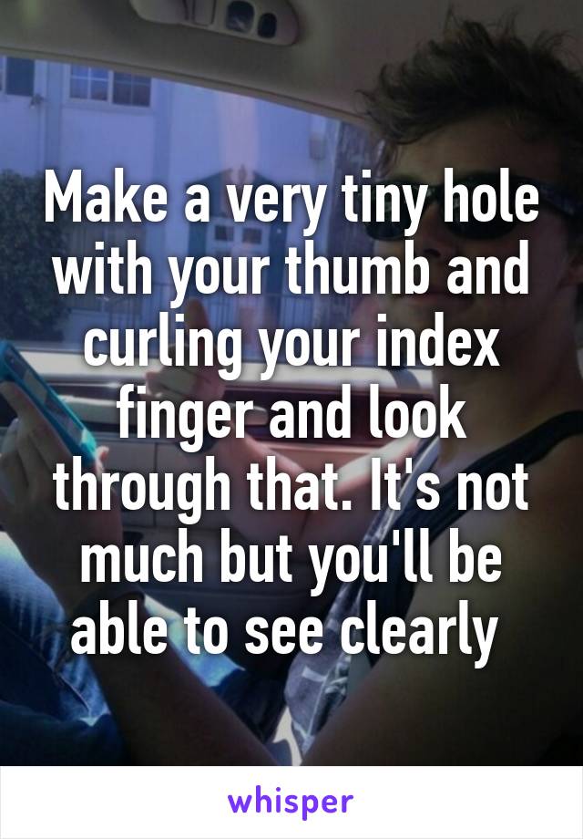 Make a very tiny hole with your thumb and curling your index finger and look through that. It's not much but you'll be able to see clearly 