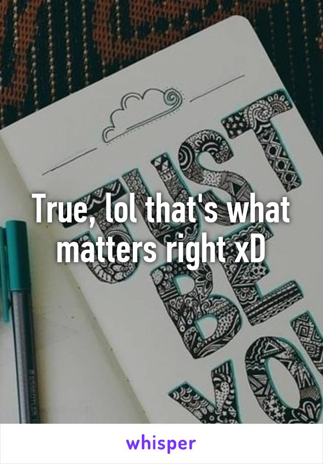 True, lol that's what matters right xD