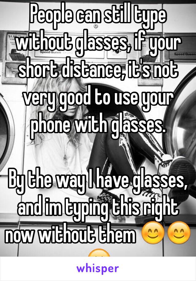 People can still type without glasses, if your short distance, it's not very good to use your phone with glasses. 

By the way I have glasses, and im typing this right now without them 😊😊😊