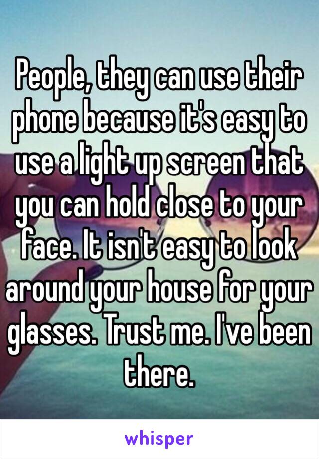 People, they can use their phone because it's easy to use a light up screen that you can hold close to your face. It isn't easy to look around your house for your glasses. Trust me. I've been there. 