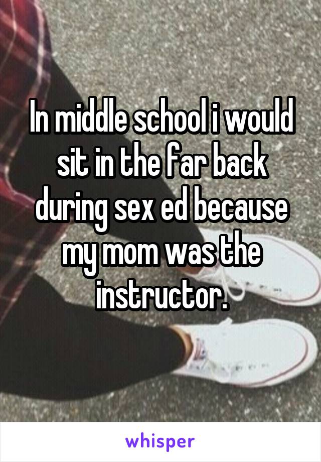 In middle school i would sit in the far back during sex ed because my mom was the instructor.
