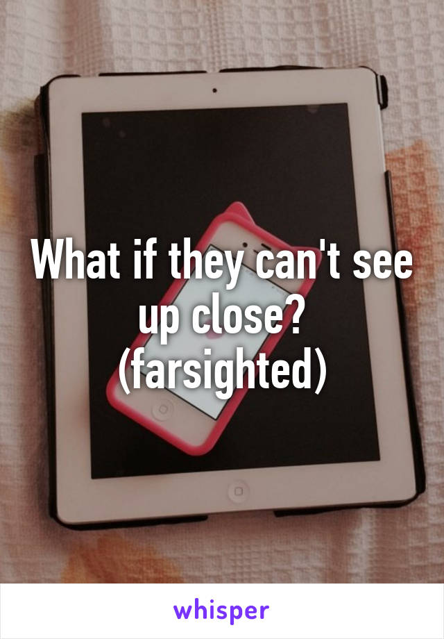 What if they can't see up close? (farsighted)