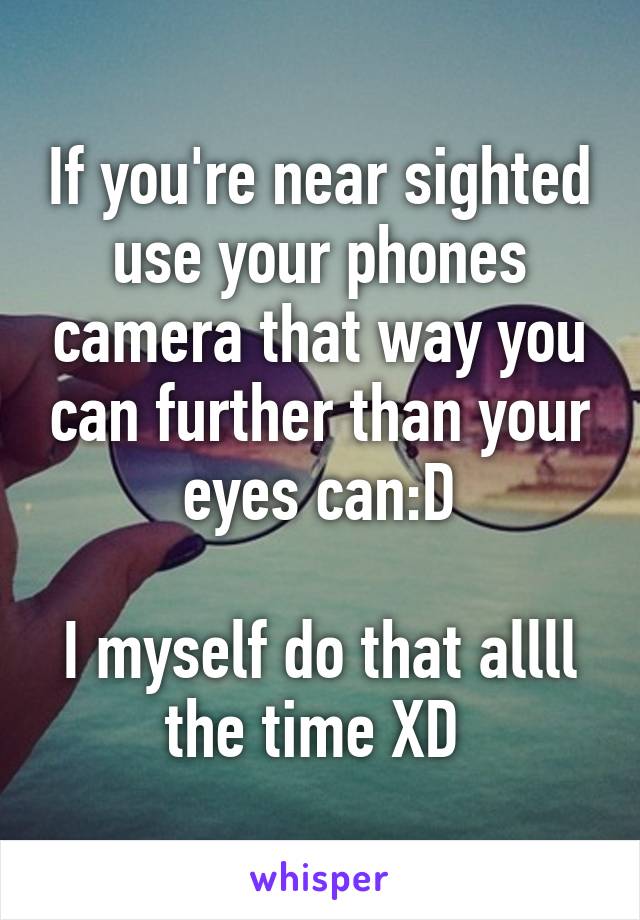 If you're near sighted use your phones camera that way you can further than your eyes can:D

I myself do that allll the time XD 